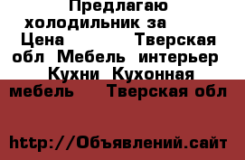 Предлагаю холодильник за 4000 › Цена ­ 4 000 - Тверская обл. Мебель, интерьер » Кухни. Кухонная мебель   . Тверская обл.